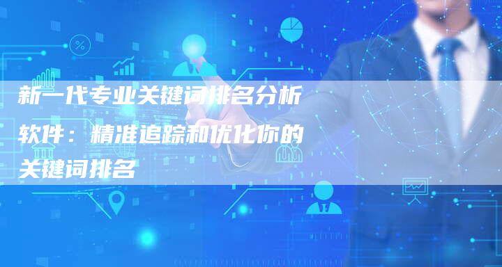 新一代专业关键词排名分析软件：精准追踪和优化你的关键词排名