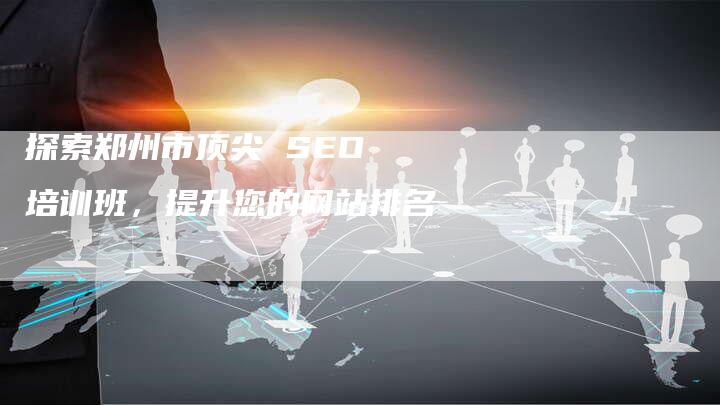 探索郑州市顶尖 SEO 培训班，提升您的网站排名