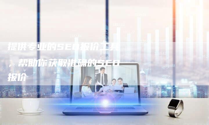 提供专业的SEO报价工具，帮助你获取准确的SEO报价