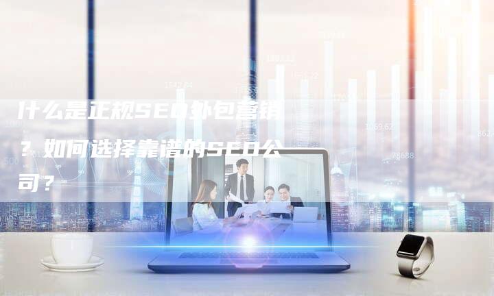 什么是正规SEO外包营销？如何选择靠谱的SEO公司？