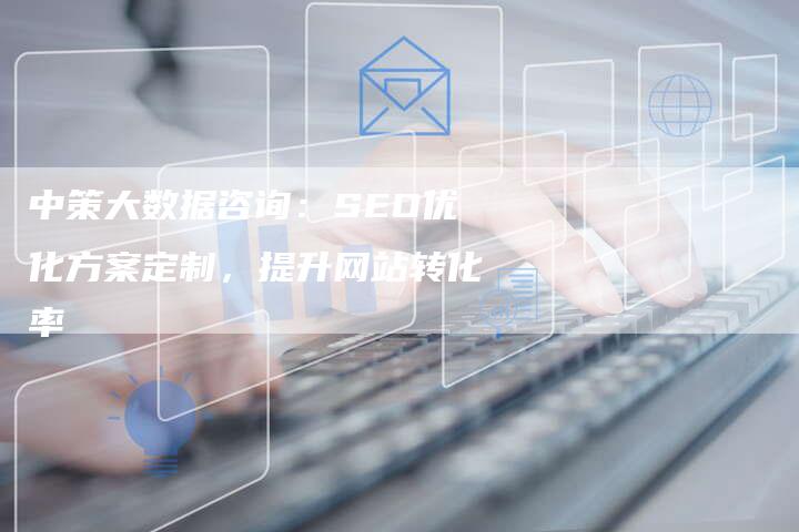 中策大数据咨询：SEO优化方案定制，提升网站转化率