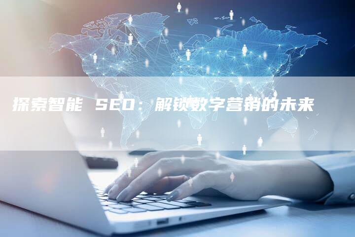 探索智能 SEO：解锁数字营销的未来