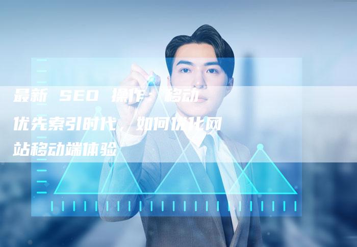 最新 SEO 操作：移动优先索引时代，如何优化网站移动端体验