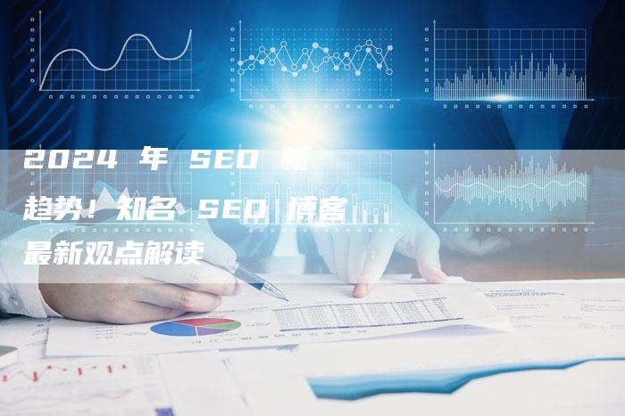 2024 年 SEO 新趋势！知名 SEO 博客最新观点解读