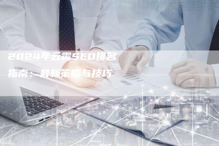 2024年云霄SEO排名指南：最新策略与技巧