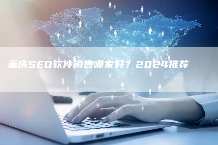 重庆SEO软件销售哪家好？2024推荐