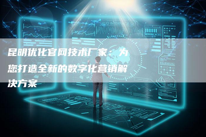 昆明优化官网技术厂家：为您打造全新的数字化营销解决方案