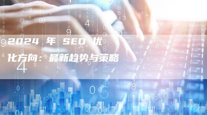 2024 年 SEO 优化方向：最新趋势与策略