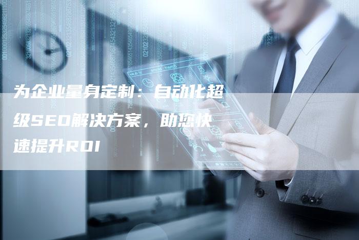 为企业量身定制：自动化超级SEO解决方案，助您快速提升ROI