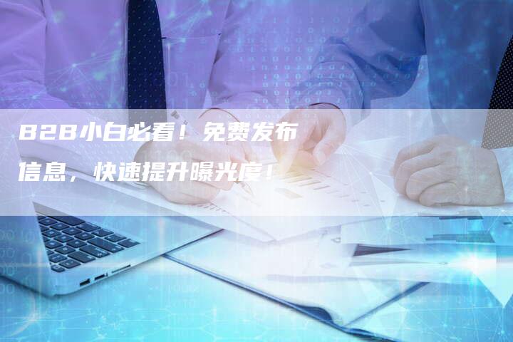 B2B小白必看！免费发布信息，快速提升曝光度！