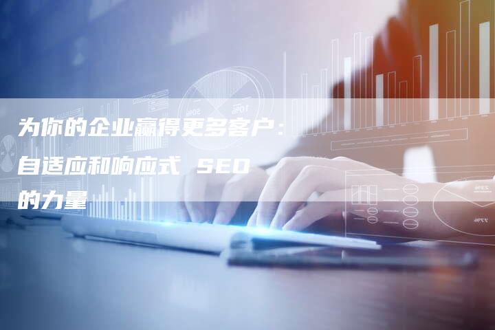 为你的企业赢得更多客户：自适应和响应式 SEO 的力量