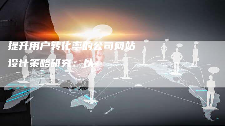 提升用户转化率的公司网站设计策略研究：以