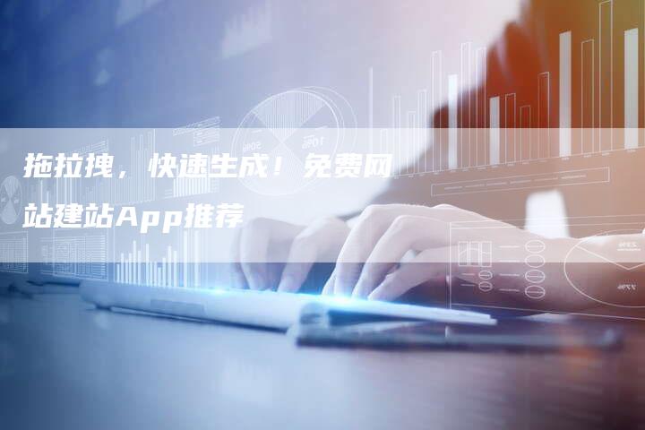 拖拉拽，快速生成！免费网站建站App推荐