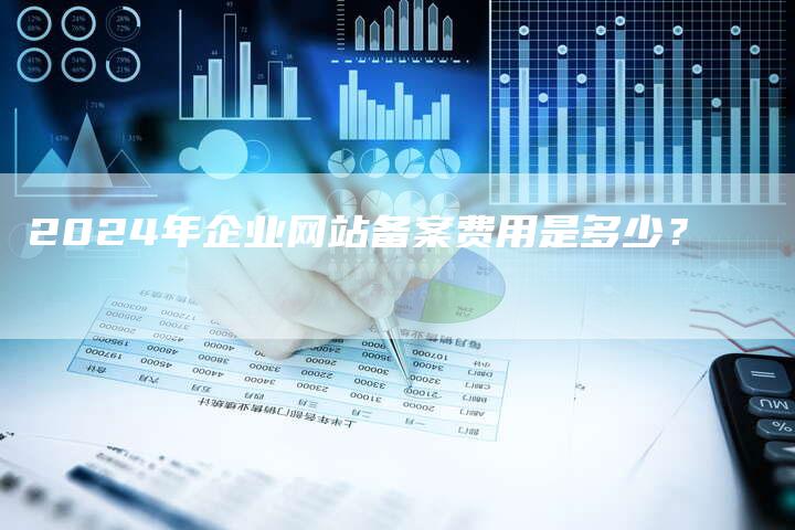 2024年企业网站备案费用是多少？