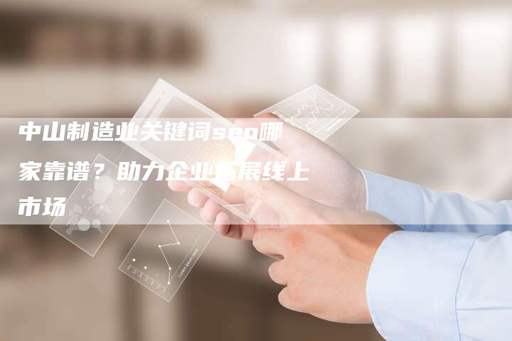 中山制造业关键词seo哪家靠谱？助力企业拓展线上市场