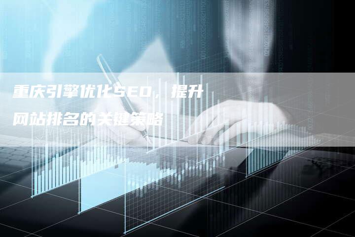 重庆引擎优化SEO，提升网站排名的关键策略