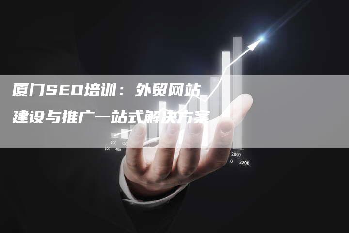 厦门SEO培训：外贸网站建设与推广一站式解决方案