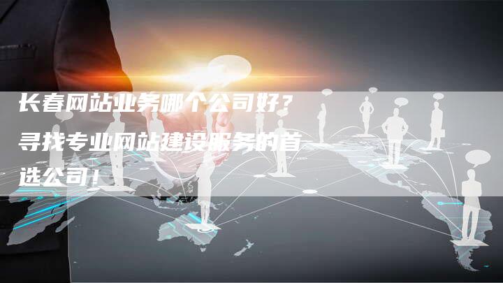 长春网站业务哪个公司好？寻找专业网站建设服务的首选公司！