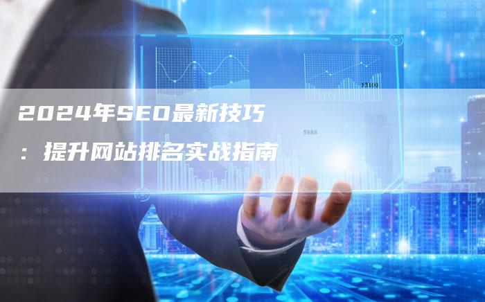 2024年SEO最新技巧：提升网站排名实战指南