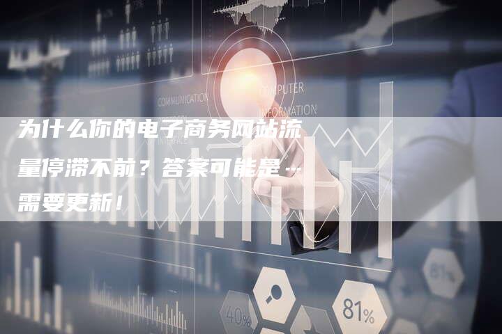 为什么你的电子商务网站流量停滞不前？答案可能是…需要更新！