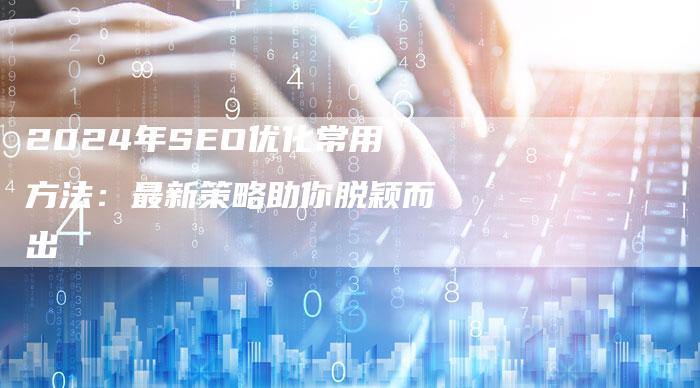 2024年SEO优化常用方法：最新策略助你脱颖而出