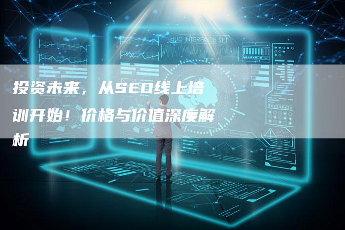 投资未来，从SEO线上培训开始！价格与价值深度解析