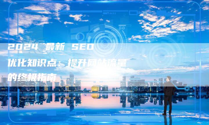 2024 最新 SEO 优化知识点：提升网站流量的终极指南