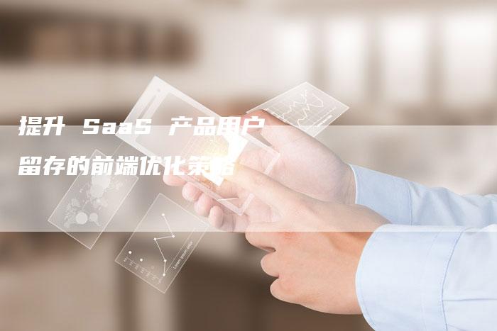 提升 SaaS 产品用户留存的前端优化策略