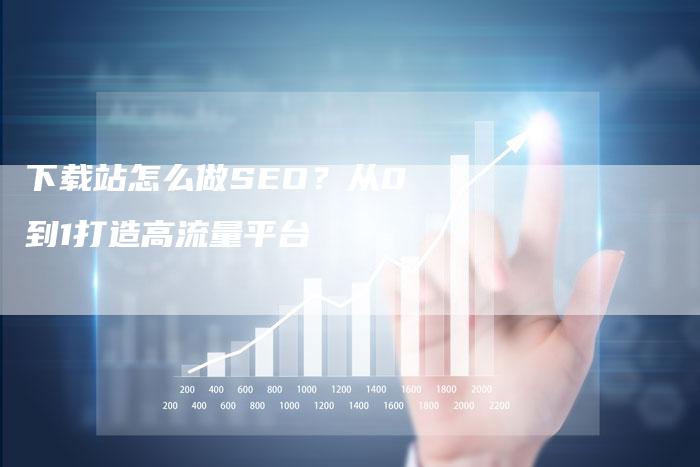 下载站怎么做SEO？从0到1打造高流量平台