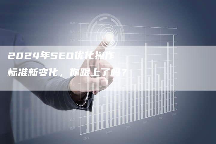 2024年SEO优化操作标准新变化，你跟上了吗？