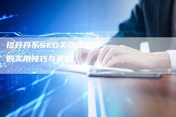 提升丹东SEO关键词排名的实用技巧与策略