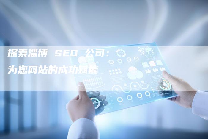 探索淄博 SEO 公司：为您网站的成功赋能