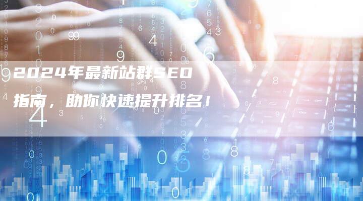 2024年最新站群SEO指南，助你快速提升排名！