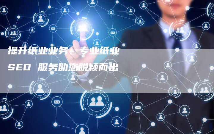 提升纸业业务：专业纸业 SEO 服务助您脱颖而出