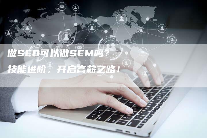 做SEO可以做SEM吗？技能进阶，开启高薪之路！