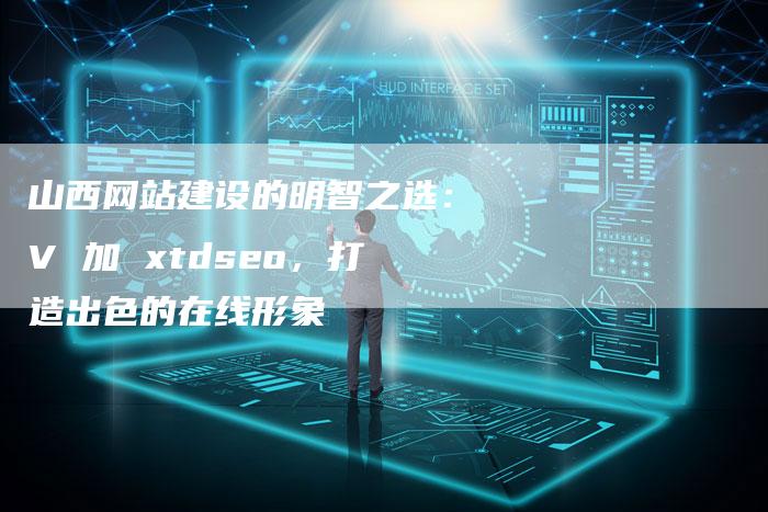 山西网站建设的明智之选：V 加 xtdseo，打造出色的在线形象