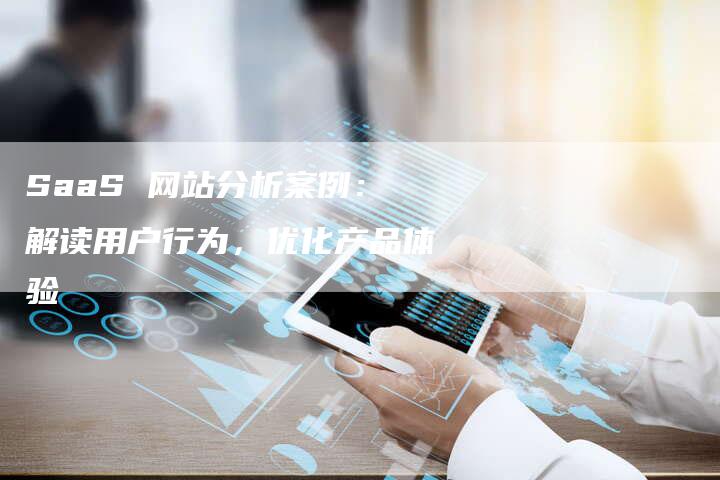 SaaS 网站分析案例：解读用户行为，优化产品体验