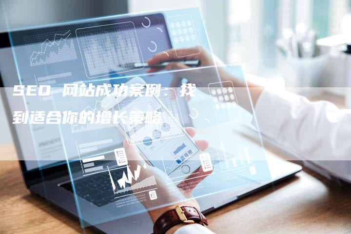 SEO 网站成功案例：找到适合你的增长策略