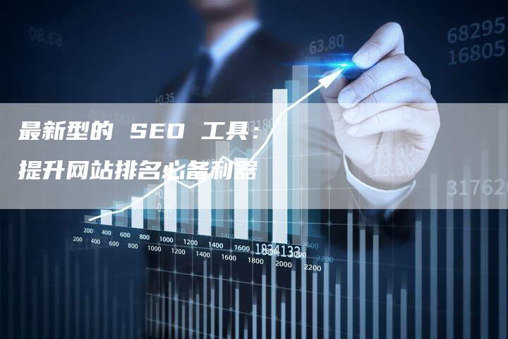 最新型的 SEO 工具：提升网站排名必备利器