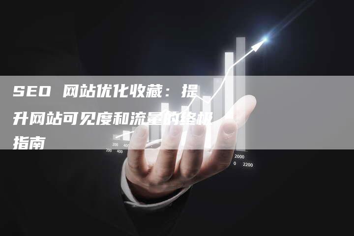 SEO 网站优化收藏：提升网站可见度和流量的终极指南