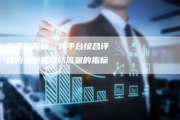 新指标解析：跨平台综合评估方法衡量网站流量的指标