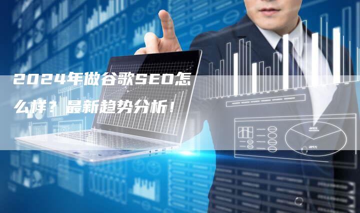 2024年做谷歌SEO怎么样？最新趋势分析！