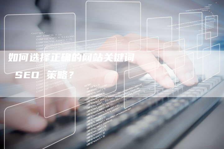 如何选择正确的网站关键词 SEO 策略？