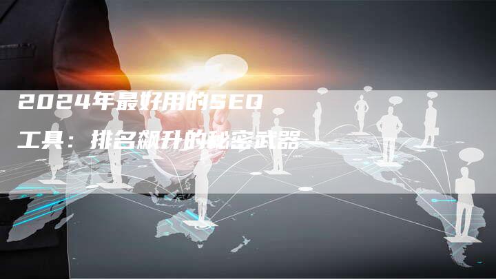 2024年最好用的SEO工具：排名飙升的秘密武器