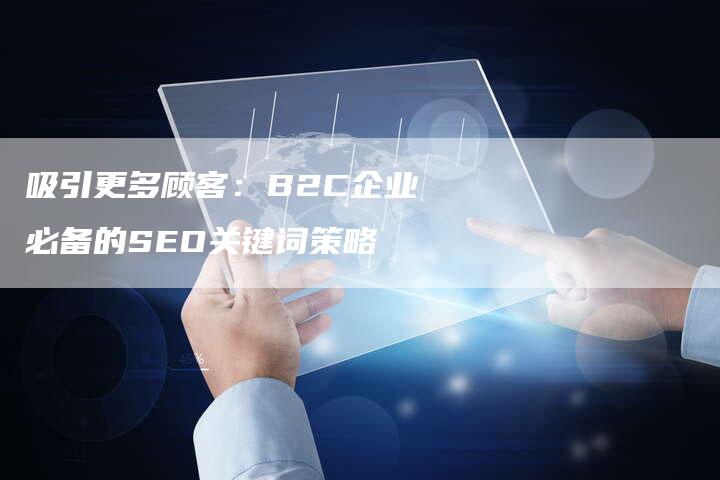 吸引更多顾客：B2C企业必备的SEO关键词策略