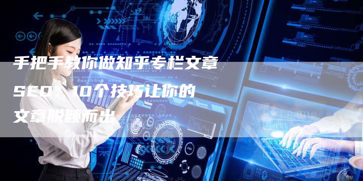 手把手教你做知乎专栏文章SEO：10个技巧让你的文章脱颖而出