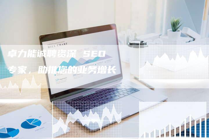 卓力能诚聘资深 SEO 专家，助推您的业务增长