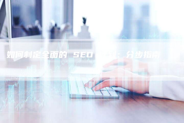 如何制定全面的 SEO 计划：分步指南