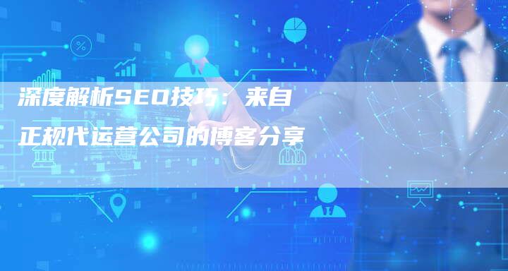 深度解析SEO技巧：来自正规代运营公司的博客分享