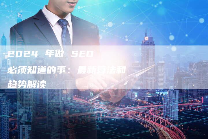 2024 年做 SEO 必须知道的事：最新算法和趋势解读